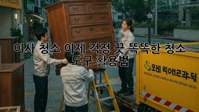 이사 청소, 이제 걱정 끗! 똑똑한 청소 도구 활용법