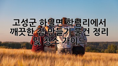 고성군 하일면 학림리에서 깨끗한 집 만들기: 물건 정리 및 청소 가이드